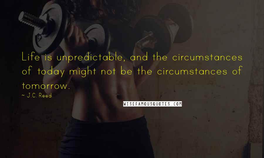 J.C. Reed Quotes: Life is unpredictable, and the circumstances of today might not be the circumstances of tomorrow.