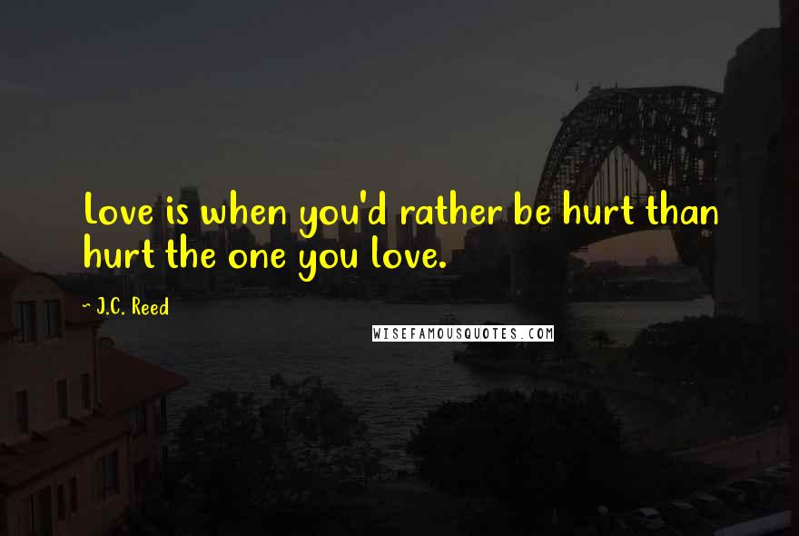 J.C. Reed Quotes: Love is when you'd rather be hurt than hurt the one you love.