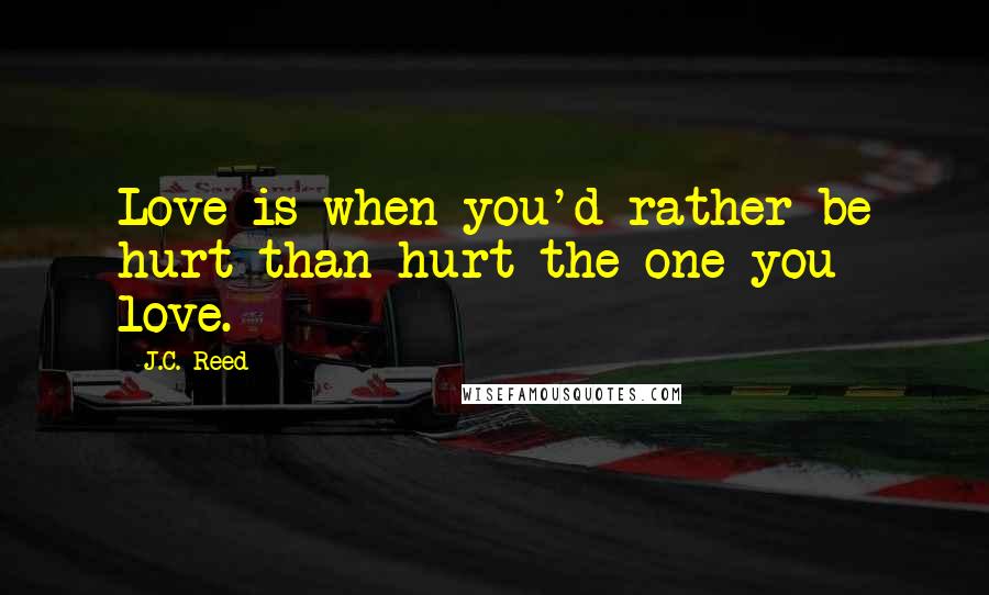 J.C. Reed Quotes: Love is when you'd rather be hurt than hurt the one you love.