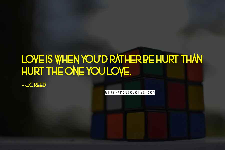 J.C. Reed Quotes: Love is when you'd rather be hurt than hurt the one you love.