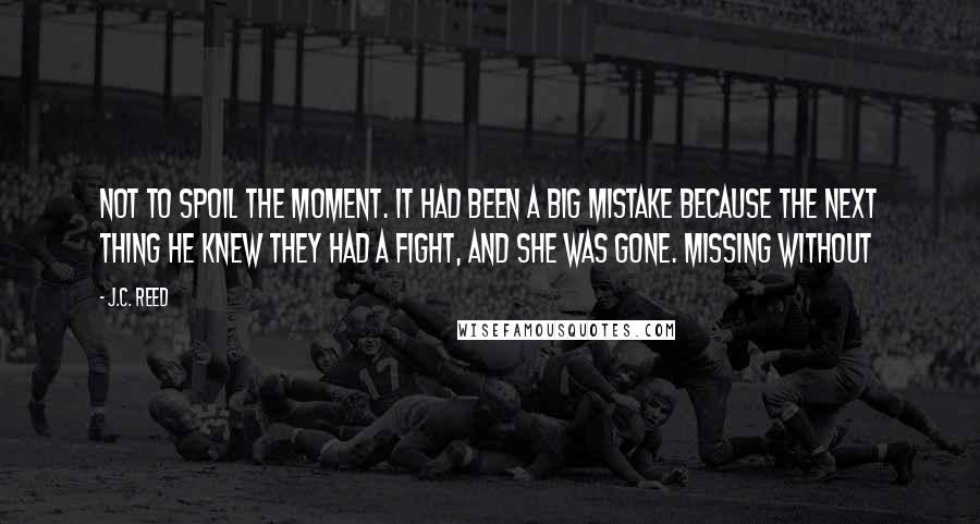 J.C. Reed Quotes: Not to spoil the moment. It had been a big mistake because the next thing he knew they had a fight, and she was gone. Missing without