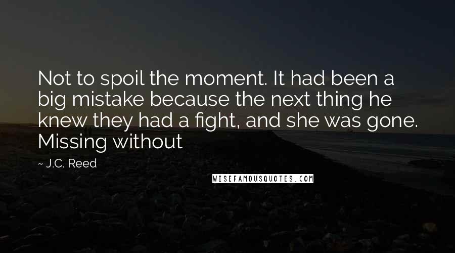 J.C. Reed Quotes: Not to spoil the moment. It had been a big mistake because the next thing he knew they had a fight, and she was gone. Missing without