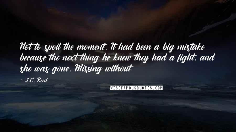 J.C. Reed Quotes: Not to spoil the moment. It had been a big mistake because the next thing he knew they had a fight, and she was gone. Missing without