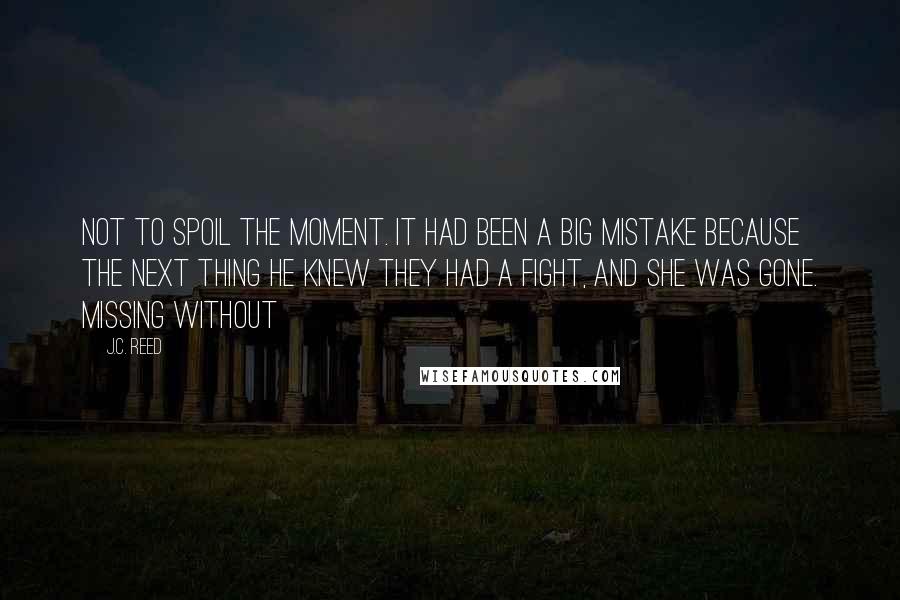 J.C. Reed Quotes: Not to spoil the moment. It had been a big mistake because the next thing he knew they had a fight, and she was gone. Missing without