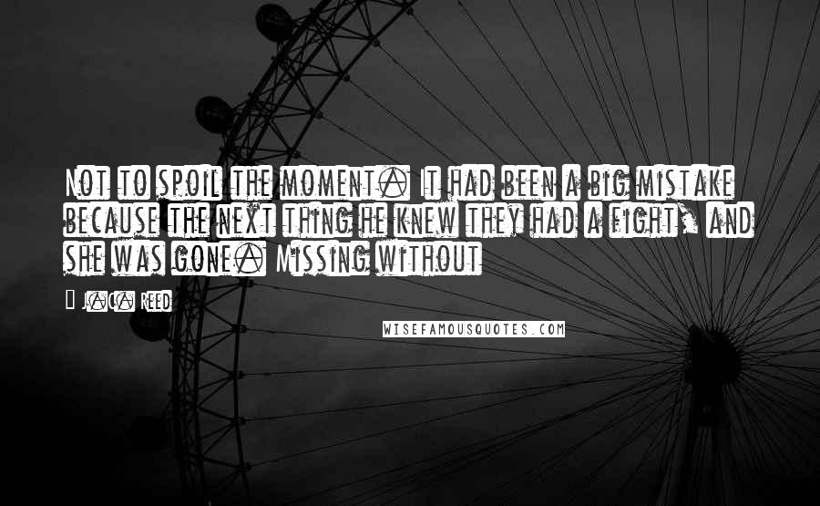 J.C. Reed Quotes: Not to spoil the moment. It had been a big mistake because the next thing he knew they had a fight, and she was gone. Missing without