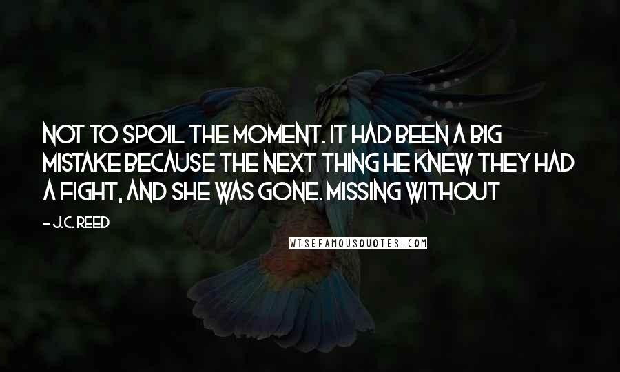 J.C. Reed Quotes: Not to spoil the moment. It had been a big mistake because the next thing he knew they had a fight, and she was gone. Missing without