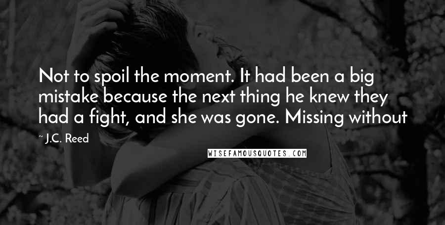 J.C. Reed Quotes: Not to spoil the moment. It had been a big mistake because the next thing he knew they had a fight, and she was gone. Missing without