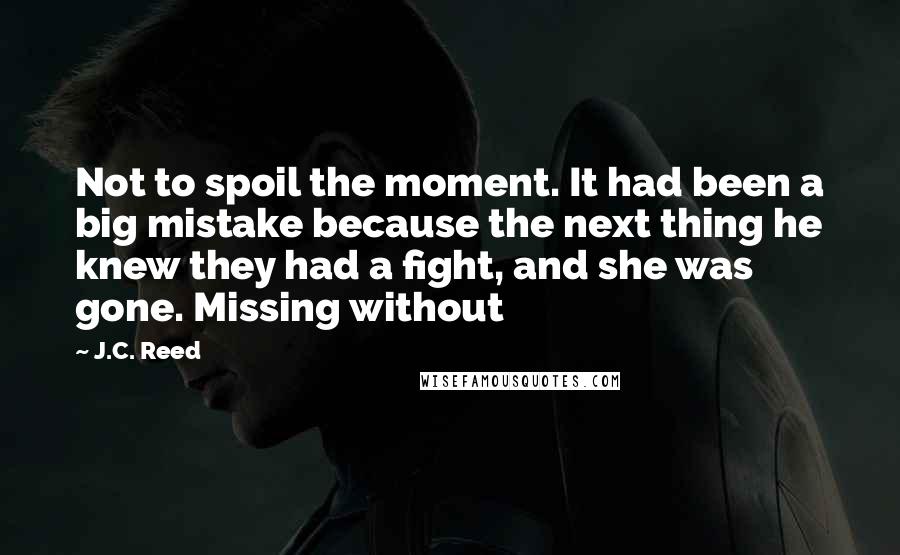 J.C. Reed Quotes: Not to spoil the moment. It had been a big mistake because the next thing he knew they had a fight, and she was gone. Missing without