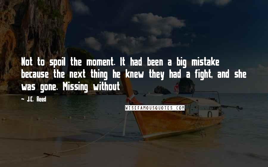 J.C. Reed Quotes: Not to spoil the moment. It had been a big mistake because the next thing he knew they had a fight, and she was gone. Missing without