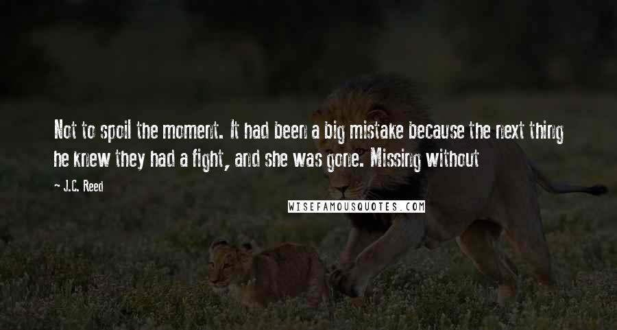 J.C. Reed Quotes: Not to spoil the moment. It had been a big mistake because the next thing he knew they had a fight, and she was gone. Missing without