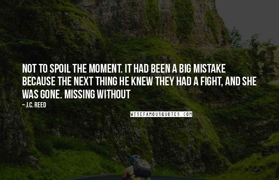 J.C. Reed Quotes: Not to spoil the moment. It had been a big mistake because the next thing he knew they had a fight, and she was gone. Missing without