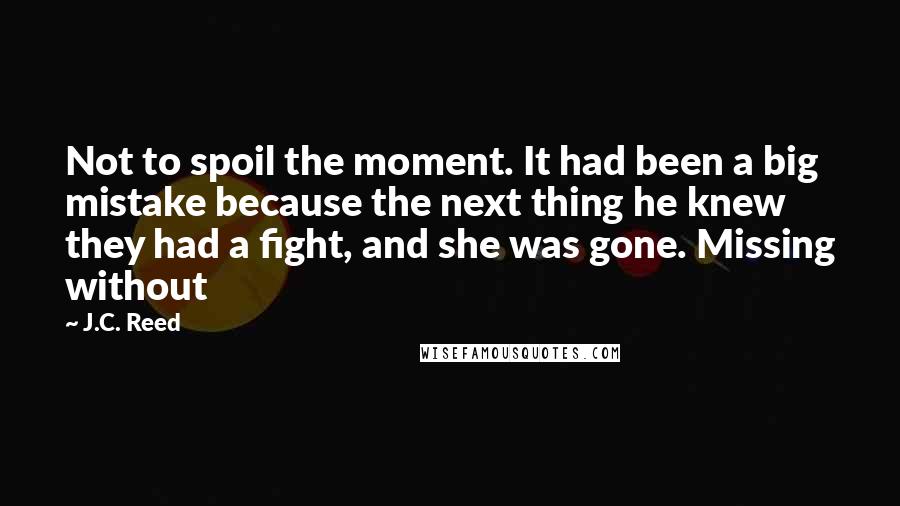 J.C. Reed Quotes: Not to spoil the moment. It had been a big mistake because the next thing he knew they had a fight, and she was gone. Missing without