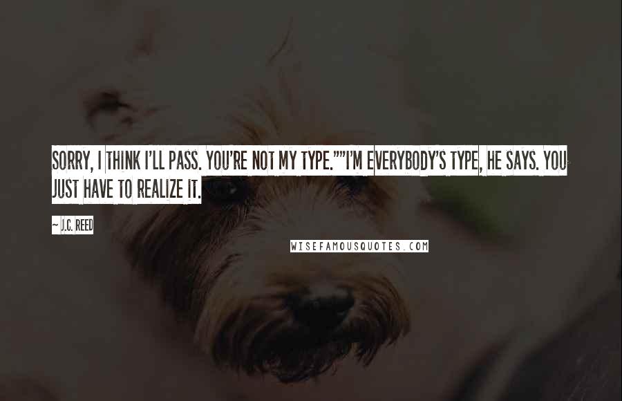 J.C. Reed Quotes: Sorry, I think I'll pass. You're not my type.""I'm everybody's type, he says. You just have to realize it.