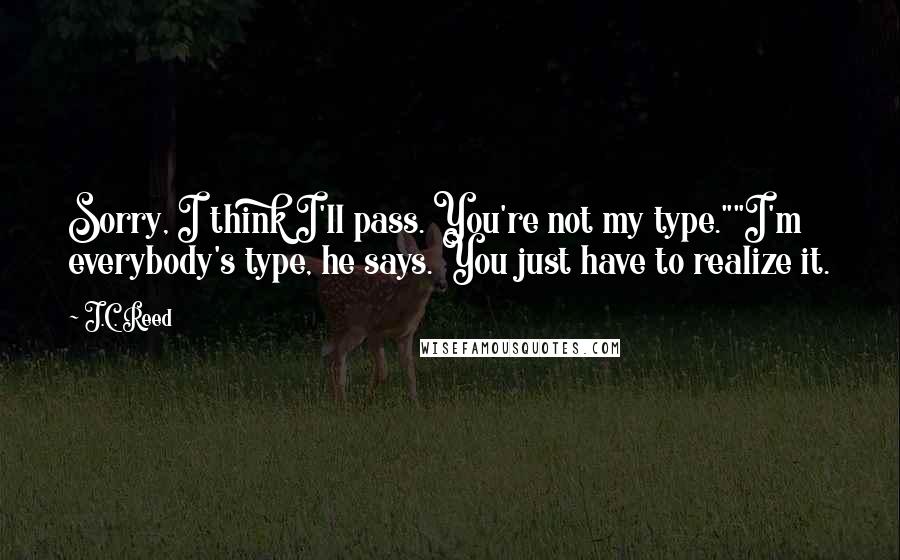 J.C. Reed Quotes: Sorry, I think I'll pass. You're not my type.""I'm everybody's type, he says. You just have to realize it.