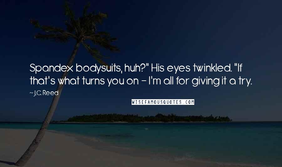 J.C. Reed Quotes: Spandex bodysuits, huh?" His eyes twinkled. "If that's what turns you on - I'm all for giving it a try.