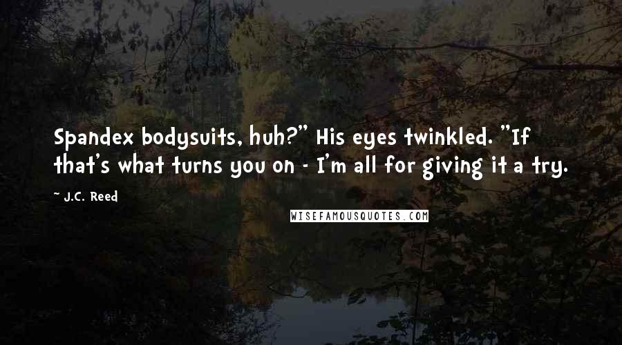 J.C. Reed Quotes: Spandex bodysuits, huh?" His eyes twinkled. "If that's what turns you on - I'm all for giving it a try.