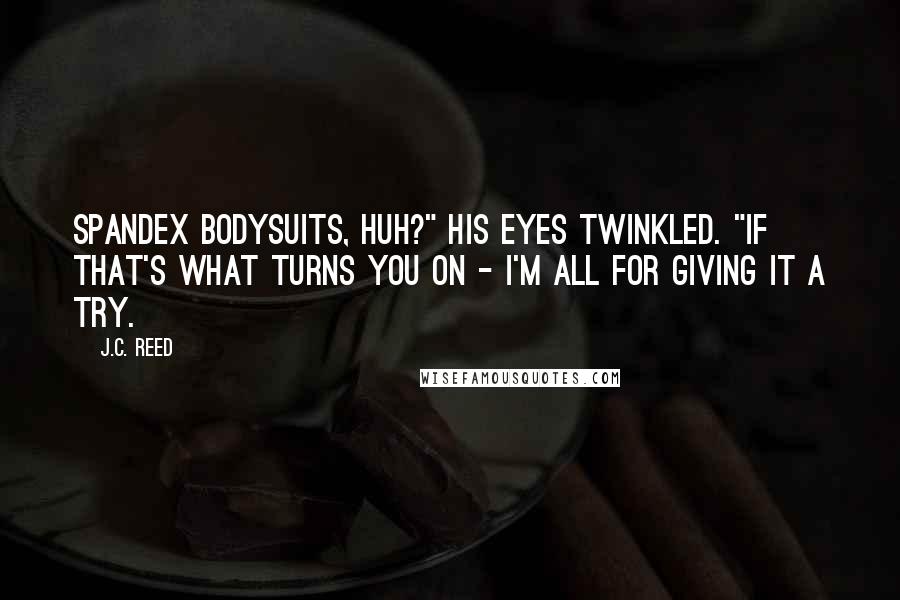 J.C. Reed Quotes: Spandex bodysuits, huh?" His eyes twinkled. "If that's what turns you on - I'm all for giving it a try.