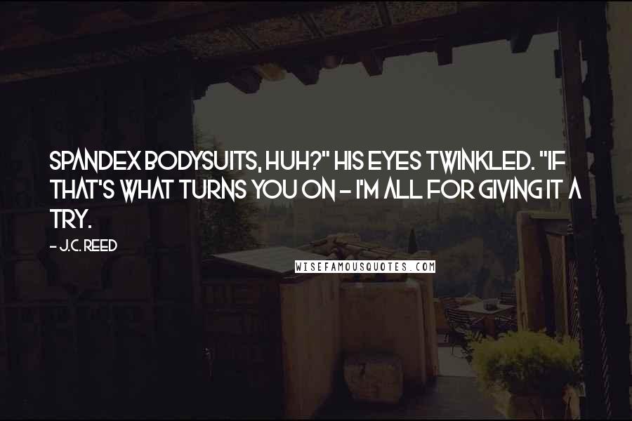 J.C. Reed Quotes: Spandex bodysuits, huh?" His eyes twinkled. "If that's what turns you on - I'm all for giving it a try.