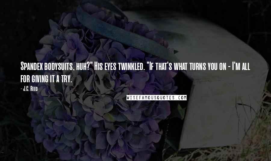 J.C. Reed Quotes: Spandex bodysuits, huh?" His eyes twinkled. "If that's what turns you on - I'm all for giving it a try.