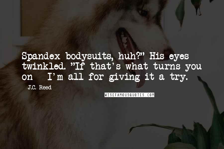J.C. Reed Quotes: Spandex bodysuits, huh?" His eyes twinkled. "If that's what turns you on - I'm all for giving it a try.