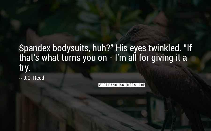 J.C. Reed Quotes: Spandex bodysuits, huh?" His eyes twinkled. "If that's what turns you on - I'm all for giving it a try.