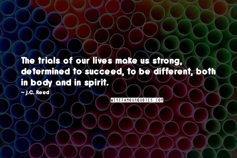 J.C. Reed Quotes: The trials of our lives make us strong, determined to succeed, to be different, both in body and in spirit.