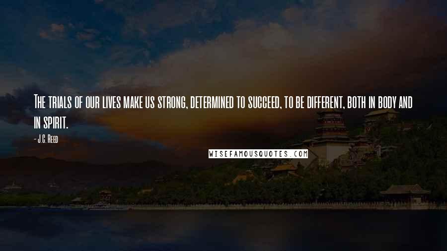 J.C. Reed Quotes: The trials of our lives make us strong, determined to succeed, to be different, both in body and in spirit.