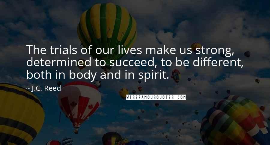 J.C. Reed Quotes: The trials of our lives make us strong, determined to succeed, to be different, both in body and in spirit.