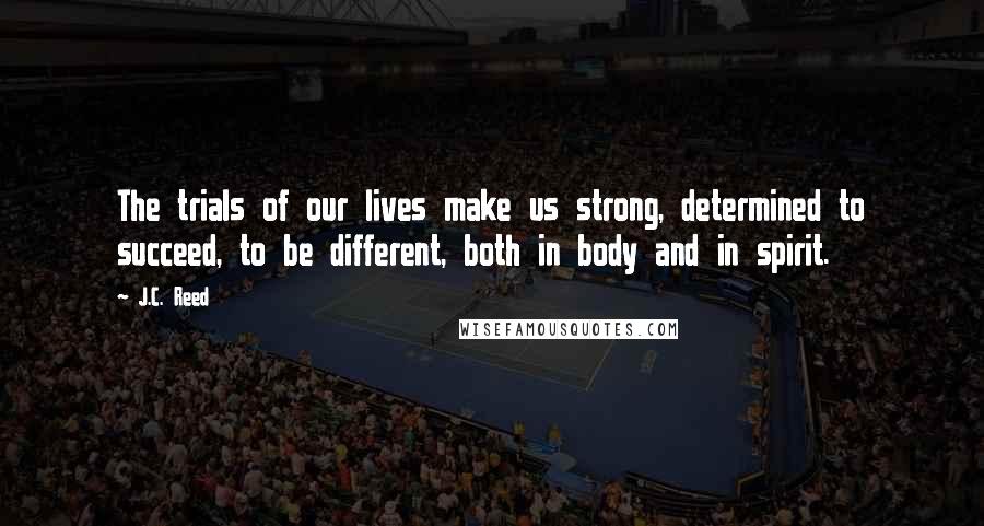 J.C. Reed Quotes: The trials of our lives make us strong, determined to succeed, to be different, both in body and in spirit.