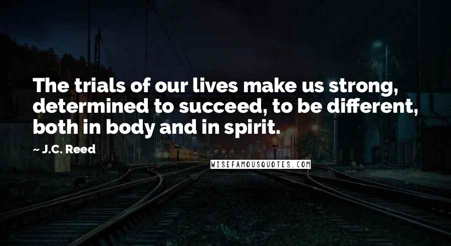 J.C. Reed Quotes: The trials of our lives make us strong, determined to succeed, to be different, both in body and in spirit.