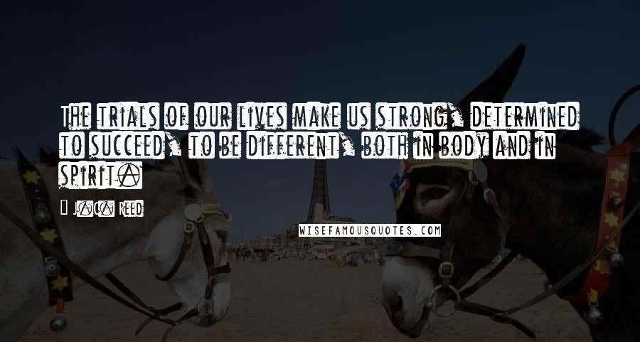 J.C. Reed Quotes: The trials of our lives make us strong, determined to succeed, to be different, both in body and in spirit.