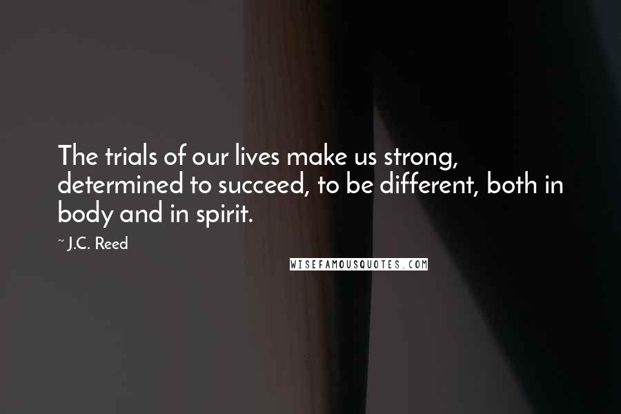 J.C. Reed Quotes: The trials of our lives make us strong, determined to succeed, to be different, both in body and in spirit.