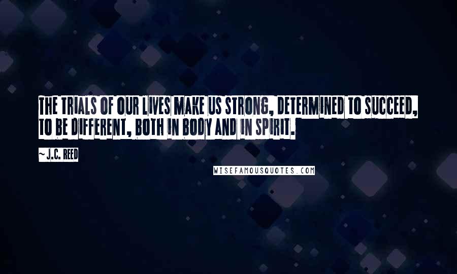 J.C. Reed Quotes: The trials of our lives make us strong, determined to succeed, to be different, both in body and in spirit.