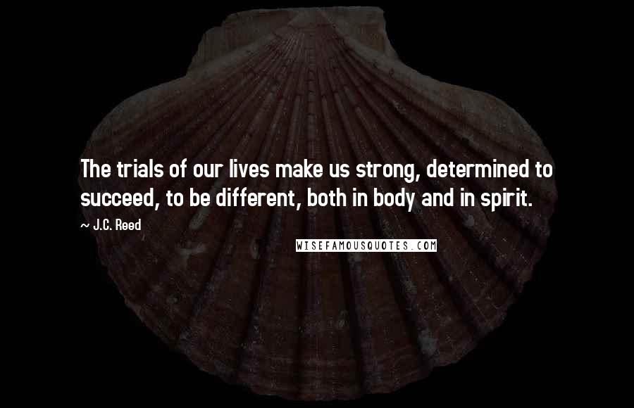 J.C. Reed Quotes: The trials of our lives make us strong, determined to succeed, to be different, both in body and in spirit.