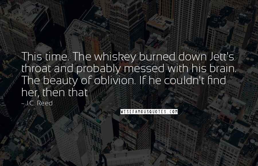 J.C. Reed Quotes: This time. The whiskey burned down Jett's throat and probably messed with his brain. The beauty of oblivion. If he couldn't find her, then that