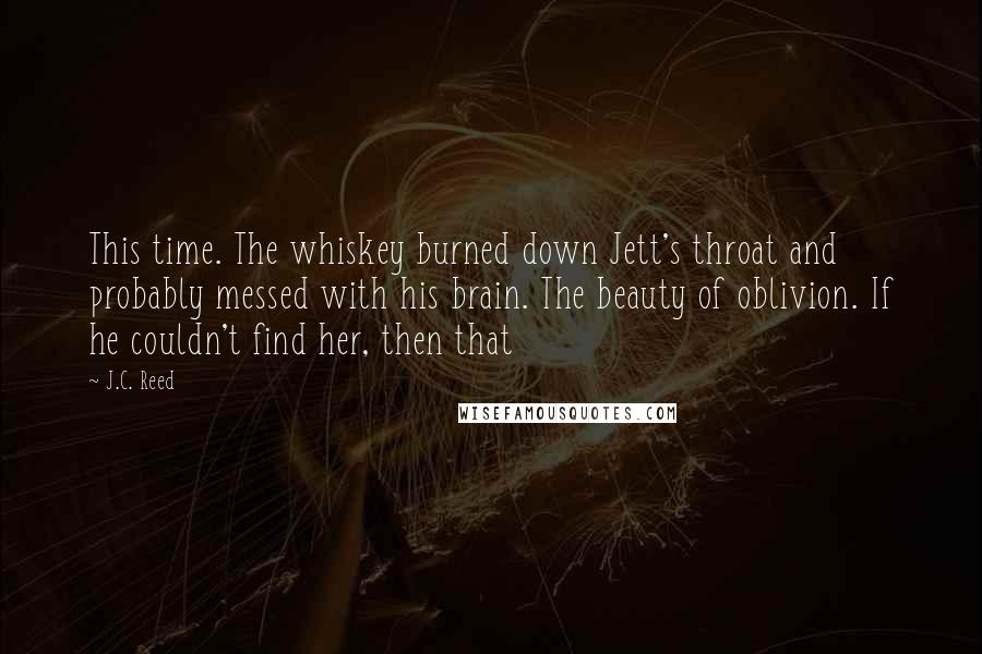 J.C. Reed Quotes: This time. The whiskey burned down Jett's throat and probably messed with his brain. The beauty of oblivion. If he couldn't find her, then that