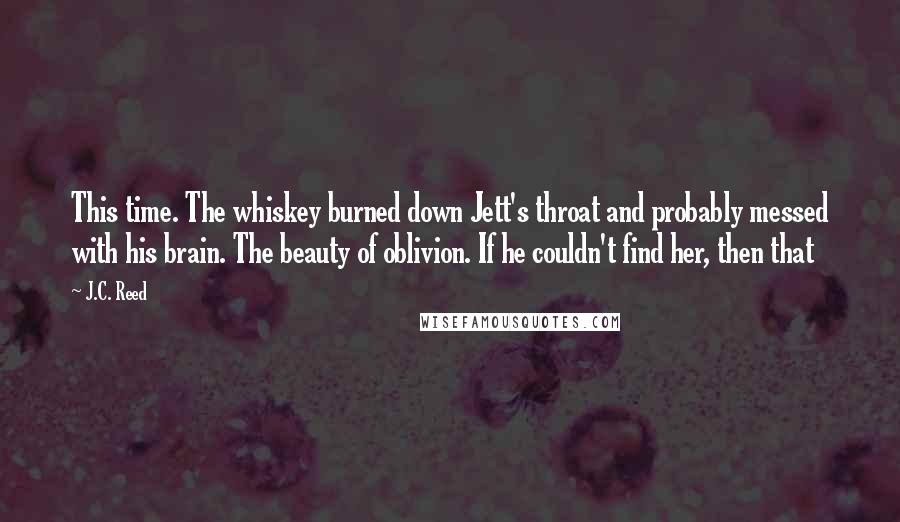 J.C. Reed Quotes: This time. The whiskey burned down Jett's throat and probably messed with his brain. The beauty of oblivion. If he couldn't find her, then that