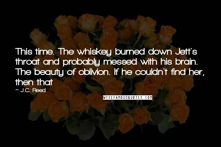 J.C. Reed Quotes: This time. The whiskey burned down Jett's throat and probably messed with his brain. The beauty of oblivion. If he couldn't find her, then that