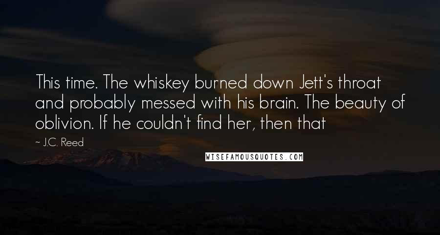 J.C. Reed Quotes: This time. The whiskey burned down Jett's throat and probably messed with his brain. The beauty of oblivion. If he couldn't find her, then that