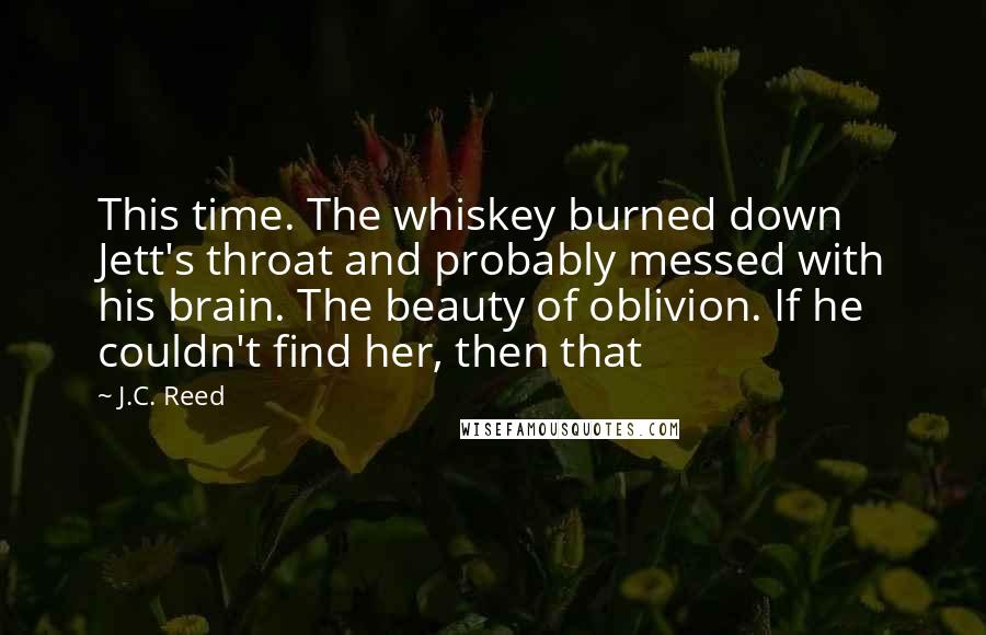 J.C. Reed Quotes: This time. The whiskey burned down Jett's throat and probably messed with his brain. The beauty of oblivion. If he couldn't find her, then that