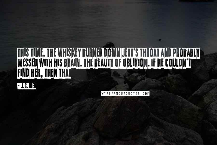 J.C. Reed Quotes: This time. The whiskey burned down Jett's throat and probably messed with his brain. The beauty of oblivion. If he couldn't find her, then that