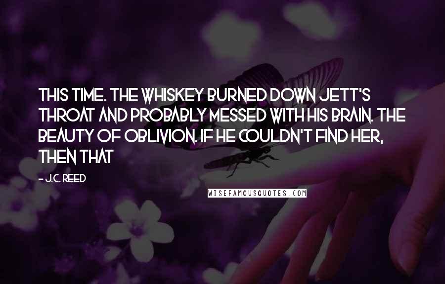 J.C. Reed Quotes: This time. The whiskey burned down Jett's throat and probably messed with his brain. The beauty of oblivion. If he couldn't find her, then that