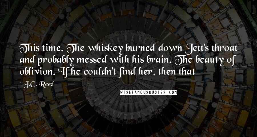 J.C. Reed Quotes: This time. The whiskey burned down Jett's throat and probably messed with his brain. The beauty of oblivion. If he couldn't find her, then that