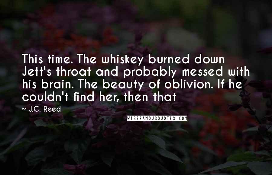 J.C. Reed Quotes: This time. The whiskey burned down Jett's throat and probably messed with his brain. The beauty of oblivion. If he couldn't find her, then that