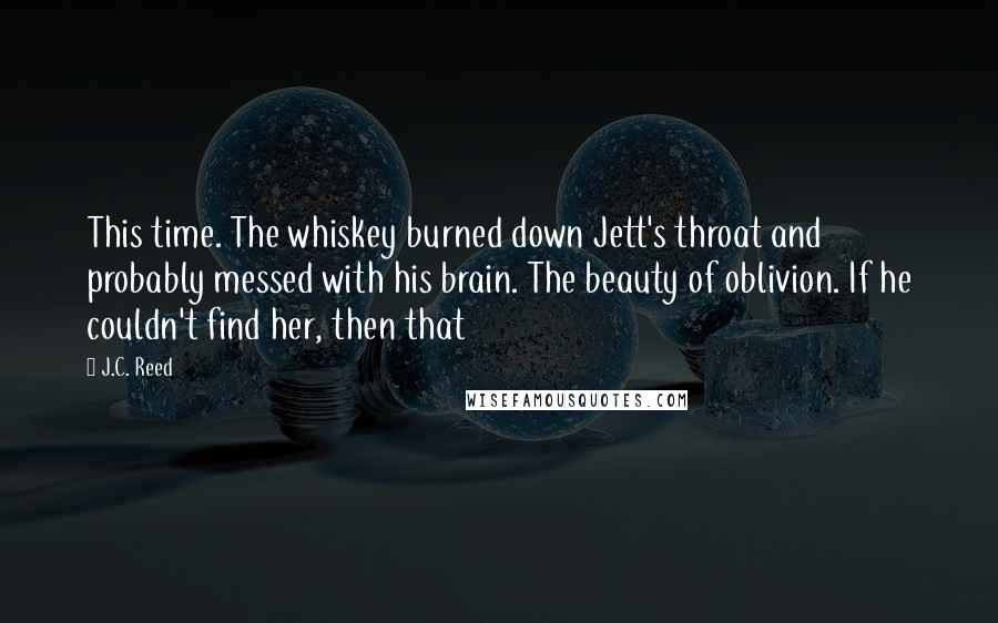 J.C. Reed Quotes: This time. The whiskey burned down Jett's throat and probably messed with his brain. The beauty of oblivion. If he couldn't find her, then that