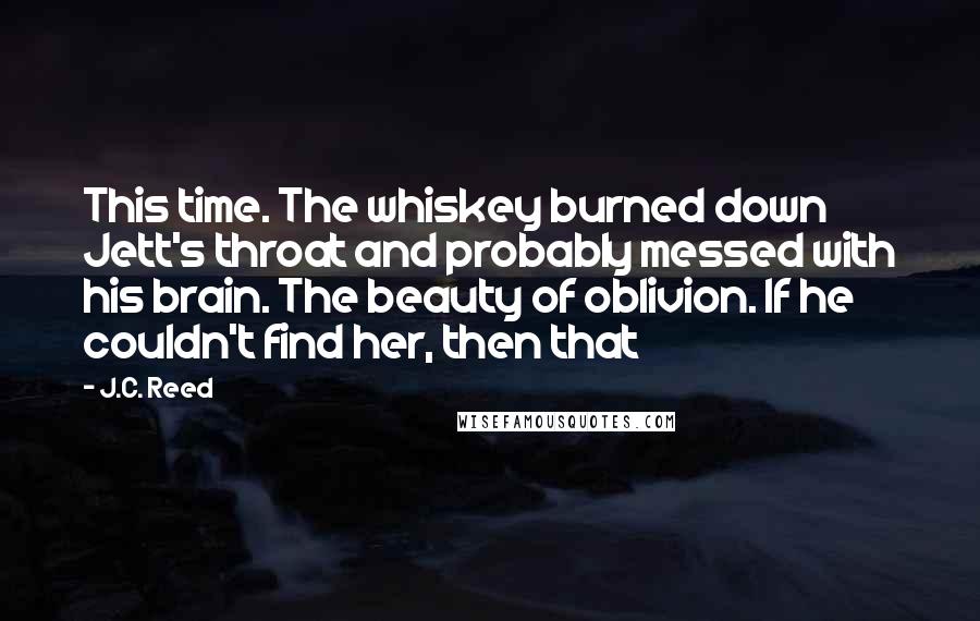 J.C. Reed Quotes: This time. The whiskey burned down Jett's throat and probably messed with his brain. The beauty of oblivion. If he couldn't find her, then that