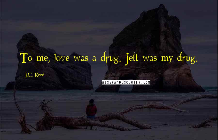 J.C. Reed Quotes: To me, love was a drug. Jett was my drug.