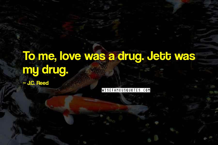 J.C. Reed Quotes: To me, love was a drug. Jett was my drug.