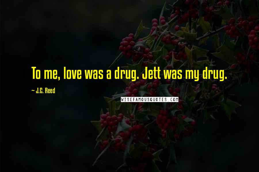 J.C. Reed Quotes: To me, love was a drug. Jett was my drug.
