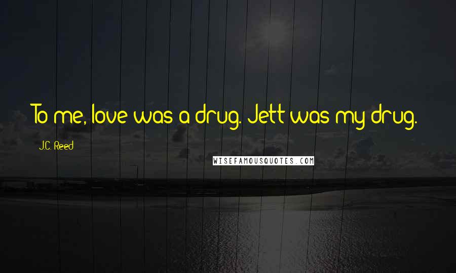 J.C. Reed Quotes: To me, love was a drug. Jett was my drug.